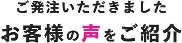 ご発注いただきましたお客様の声をご紹介